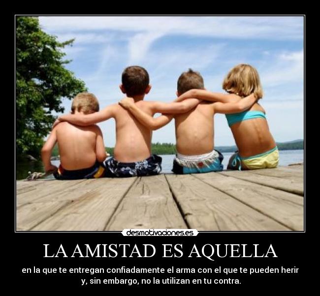 LA AMISTAD ES AQUELLA - en la que te entregan confiadamente el arma con el que te pueden herir
 y, sin embargo, no la utilizan en tu contra.