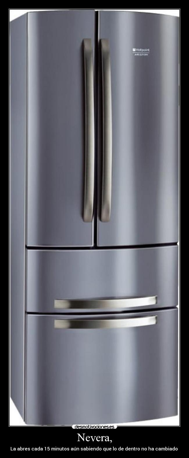 Nevera, - La abres cada 15 minutos aún sabiendo que lo de dentro no ha cambiado