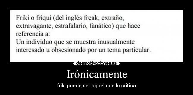 Irónicamente - friki puede ser aquel que lo critica