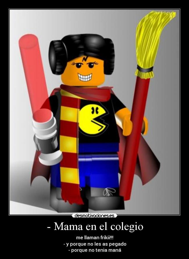 - Mama en el colegio - me llaman frikii!!!
- y porque no les as pegado
- porque no tenia maná