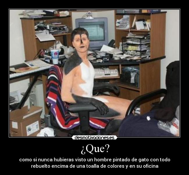 ¿Que? - como si nunca hubieras visto un hombre pintado de gato con todo
rebuelto encima de una toalla de colores y en su oficina