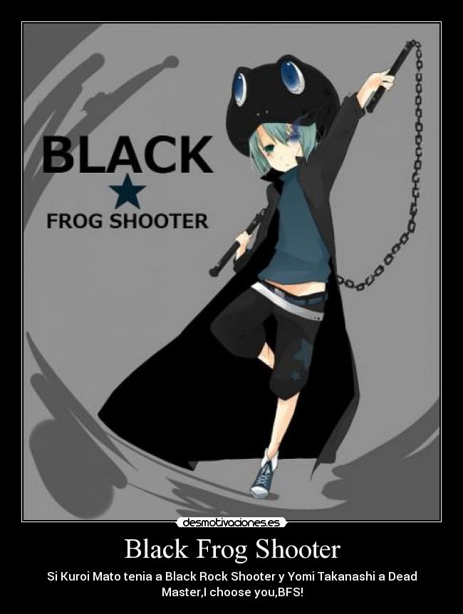 Black Frog Shooter - Si Kuroi Mato tenia a Black Rock Shooter y Yomi Takanashi a Dead
Master,I choose you,BFS!
