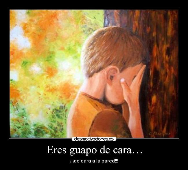 Eres guapo de cara… - ¡¡¡de cara a la pared!!!