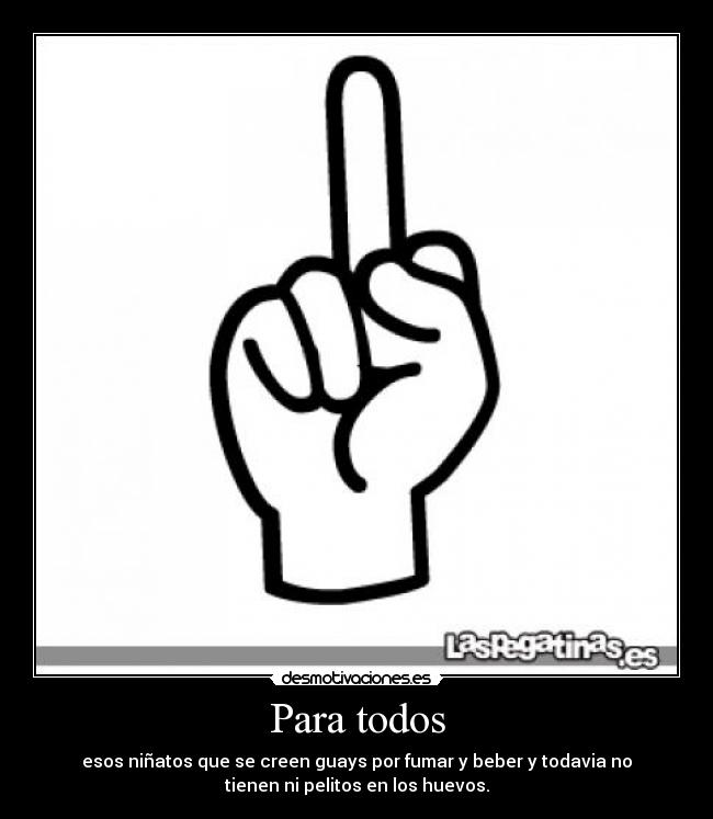 Para todos - esos niñatos que se creen guays por fumar y beber y todavia no
tienen ni pelitos en los huevos.