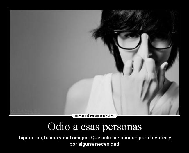Odio a esas personas - hipócritas, falsas y mal amigos. Que solo me buscan para favores y
por alguna necesidad.