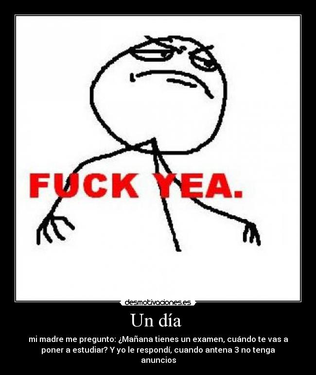 Un día - mi madre me pregunto: ¿Mañana tienes un examen, cuándo te vas a
poner a estudiar? Y yo le respondí, cuando antena 3 no tenga
anuncios