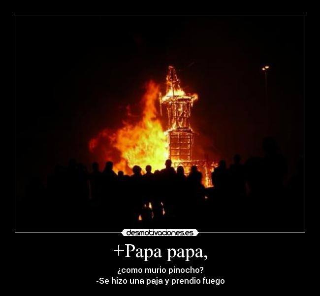 +Papa papa, - ¿como murio pinocho?
-Se hizo una paja y prendio fuego