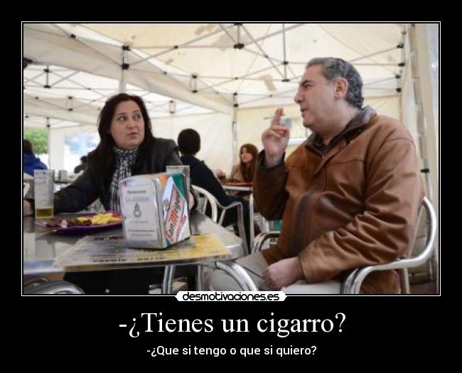 -¿Tienes un cigarro? - -¿Que si tengo o que si quiero?