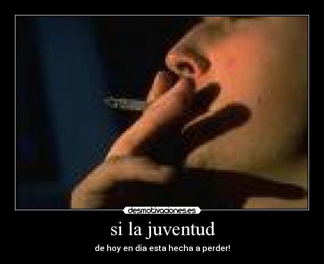 si la juventud - de hoy en dia esta hecha a perder!
