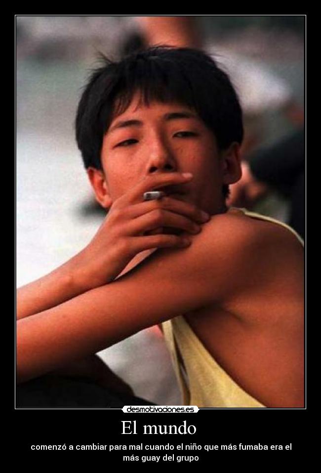 El mundo - comenzó a cambiar para mal cuando el niño que más fumaba era el
más guay del grupo