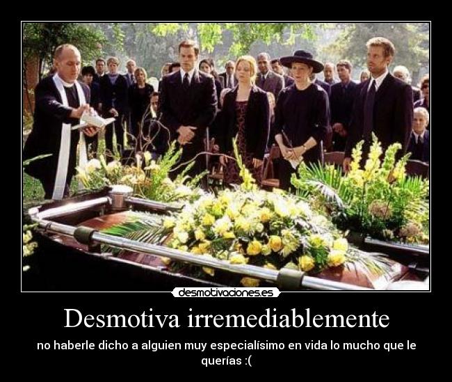 Desmotiva irremediablemente - no haberle dicho a alguien muy especialísimo en vida lo mucho que le querías :(