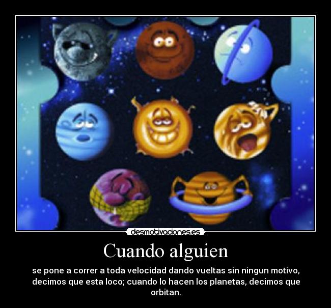 Cuando alguien - se pone a correr a toda velocidad dando vueltas sin ningun motivo,
decimos que esta loco; cuando lo hacen los planetas, decimos que
orbitan.