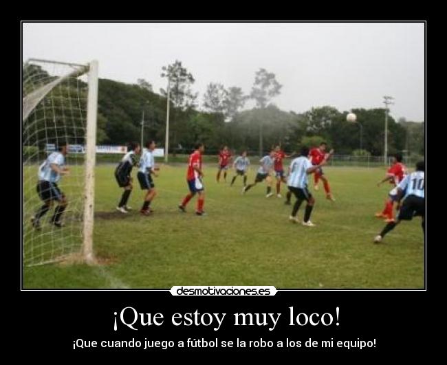 ¡Que estoy muy loco! - ¡Que cuando juego a fútbol se la robo a los de mi equipo!