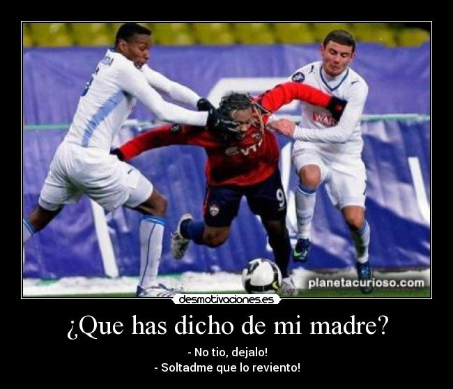 ¿Que has dicho de mi madre? - - No tio, dejalo!
- Soltadme que lo reviento!