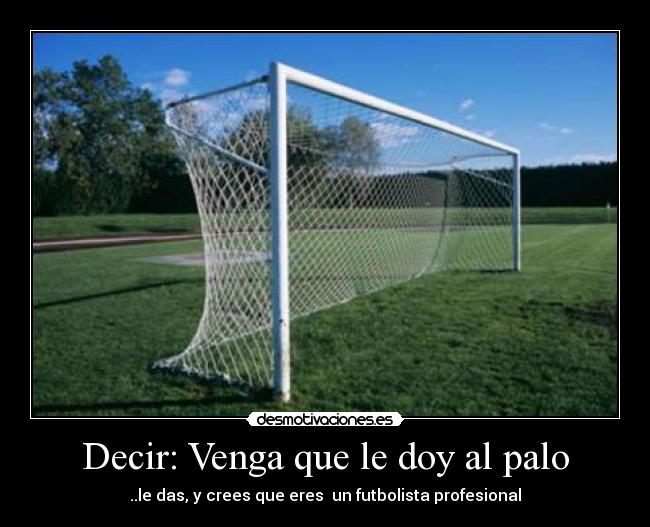 Decir: Venga que le doy al palo - ..le das, y crees que eres un futbolista profesional