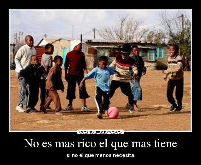 No es mas rico el que mas tiene - si no el que menos necesita.