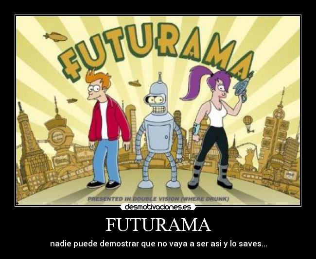 FUTURAMA - nadie puede demostrar que no vaya a ser asi y lo saves...