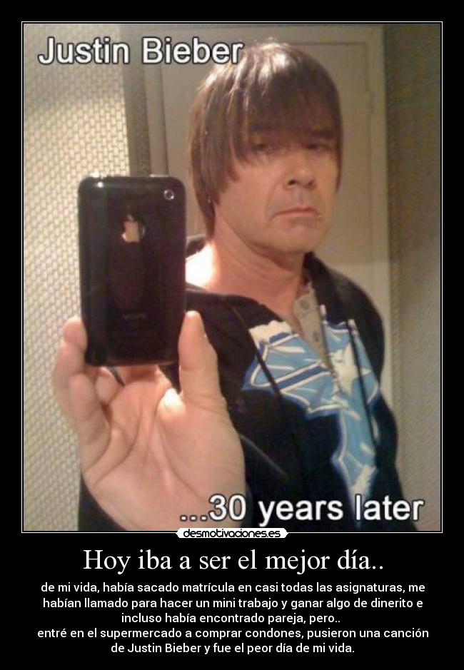 Hoy iba a ser el mejor día.. - de mi vida, había sacado matrícula en casi todas las asignaturas, me
habían llamado para hacer un mini trabajo y ganar algo de dinerito e
incluso había encontrado pareja, pero..
entré en el supermercado a comprar condones, pusieron una canción
de Justin Bieber y fue el peor día de mi vida.