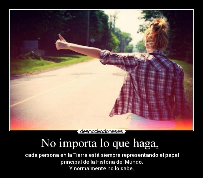 No importa lo que haga, - cada persona en la Tierra está siempre representando el papel
principal de la Historia del Mundo.
Y normalmente no lo sabe.