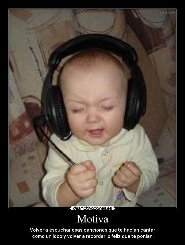 Motiva - Volver a escuchar esas canciones que te hacían cantar
como un loco y volver a recordar lo feliz que te ponían.