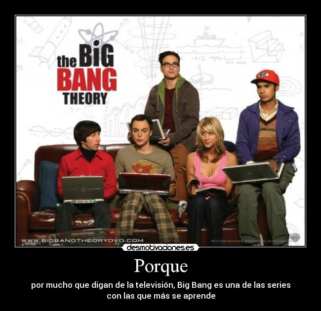Porque - por mucho que digan de la televisión, Big Bang es una de las series
con las que más se aprende
