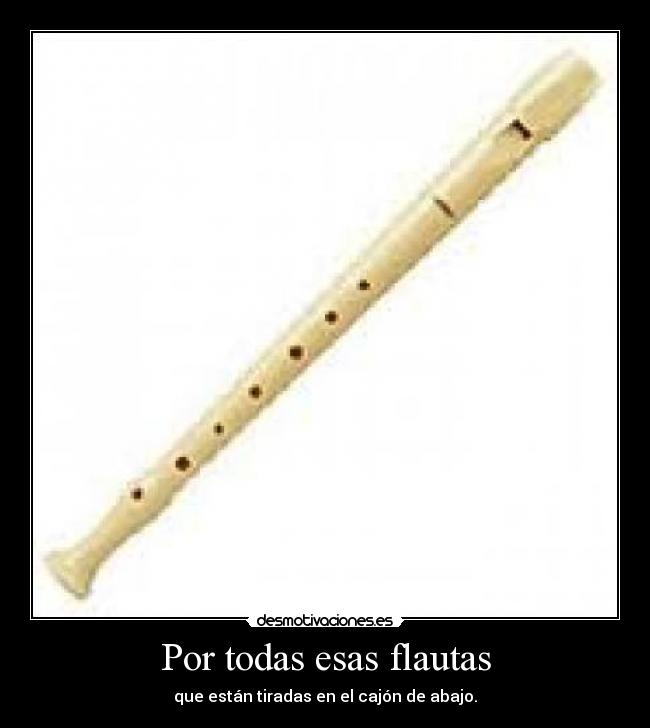 Por todas esas flautas - que están tiradas en el cajón de abajo.