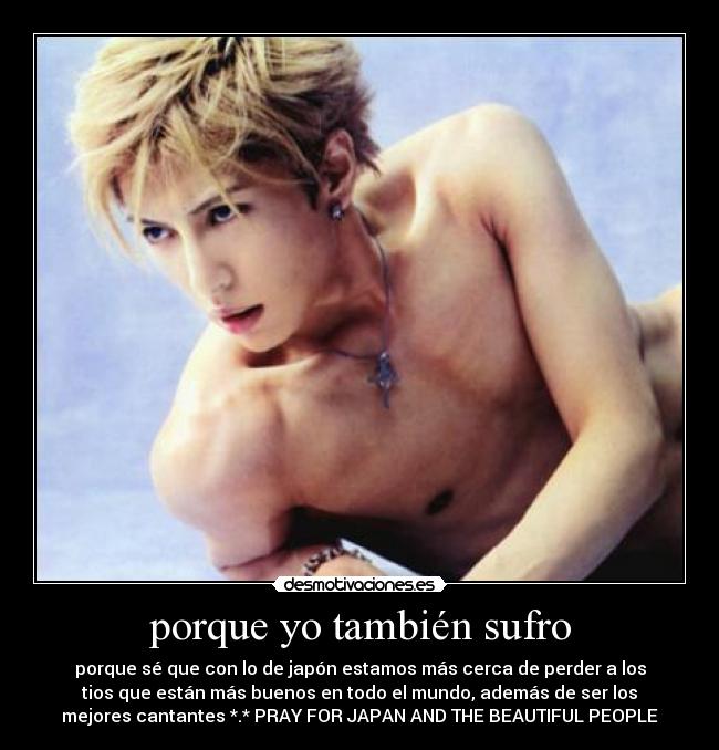 porque yo también sufro - porque sé que con lo de japón estamos más cerca de perder a los
tios que están más buenos en todo el mundo, además de ser los
mejores cantantes *.* PRAY FOR JAPAN AND THE BEAUTIFUL PEOPLE