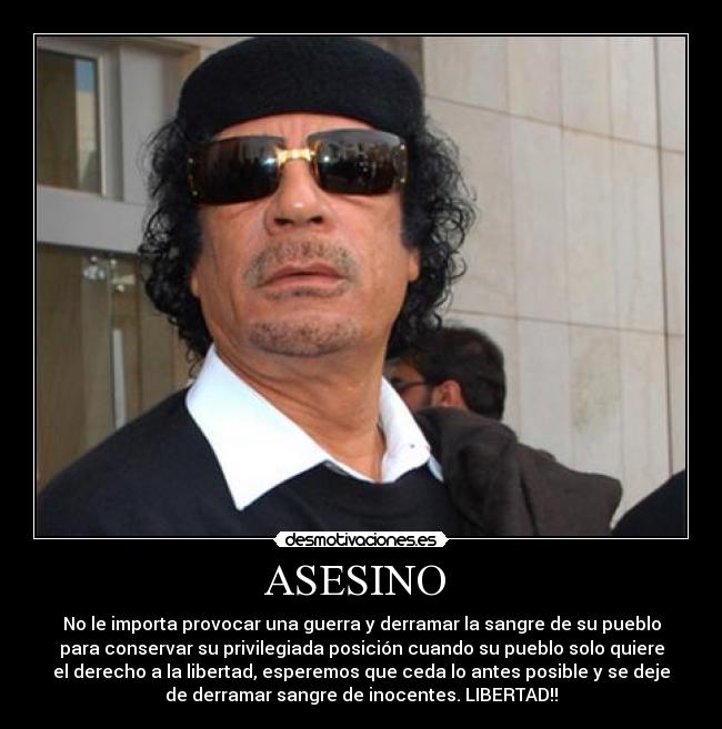 ASESINO - No le importa provocar una guerra y derramar la sangre de su pueblo
para conservar su privilegiada posición cuando su pueblo solo quiere
el derecho a la libertad, esperemos que ceda lo antes posible y se deje
de derramar sangre de inocentes. LIBERTAD!!