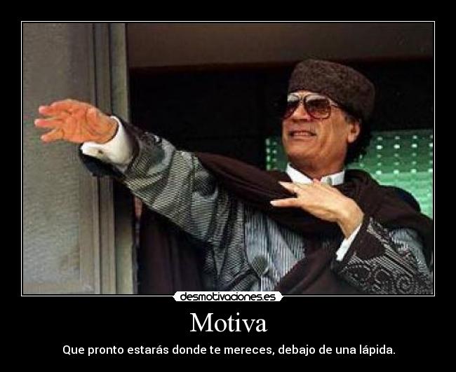 Motiva - Que pronto estarás donde te mereces, debajo de una lápida.