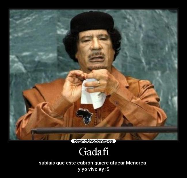 Gadafi - sabíais que este cabrón quiere atacar Menorca  
y yo vivo ay :S