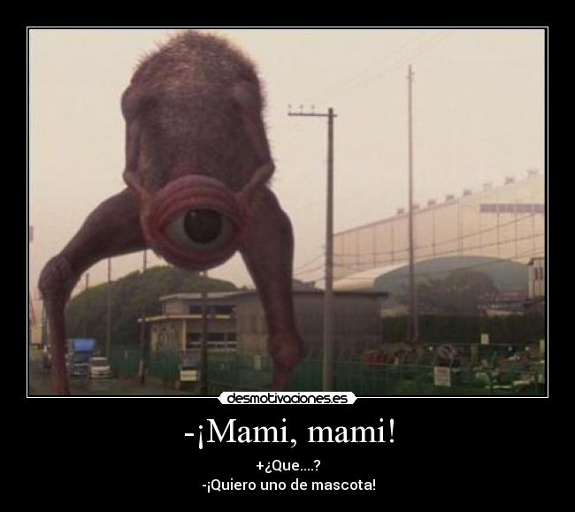 -¡Mami, mami! - +¿Que....?
-¡Quiero uno de mascota!
