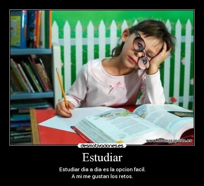 Estudiar - Estudiar dia a dia es la opcion facil.
A mi me gustan los retos.