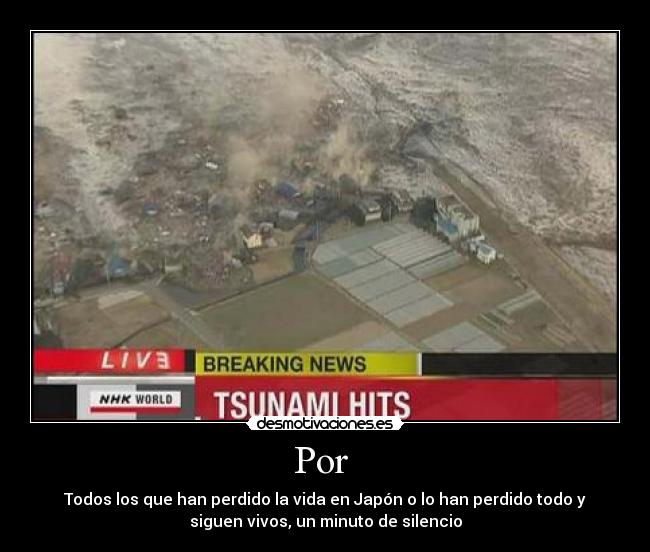 Por - Todos los que han perdido la vida en Japón o lo han perdido todo y
siguen vivos, un minuto de silencio