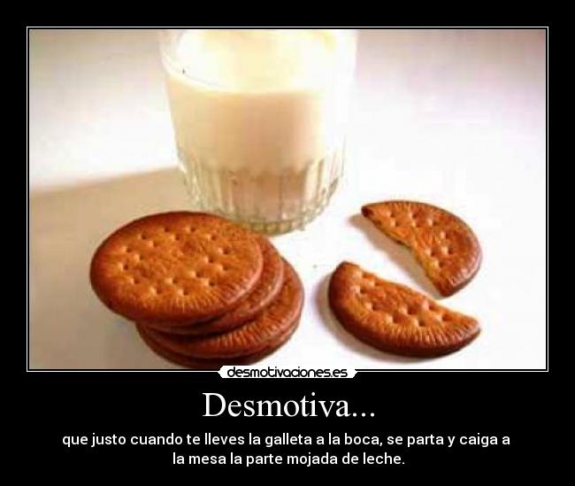 Desmotiva... - que justo cuando te lleves la galleta a la boca, se parta y caiga a
la mesa la parte mojada de leche.