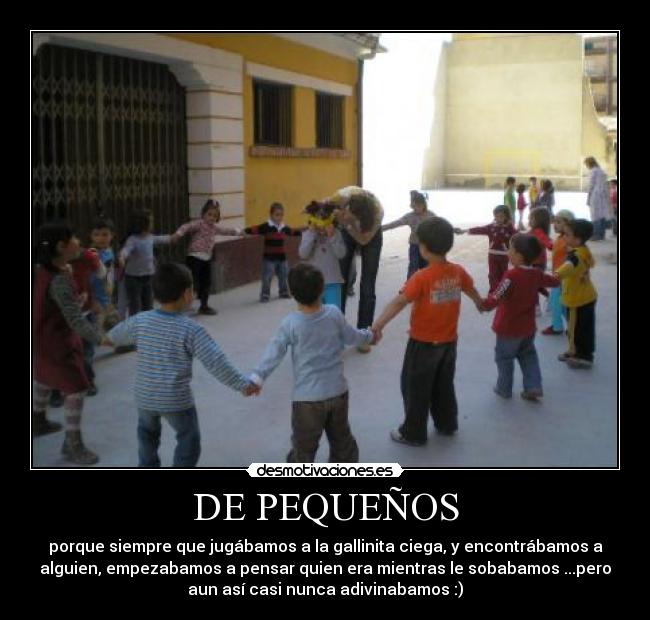 DE PEQUEÑOS - porque siempre que jugábamos a la gallinita ciega, y encontrábamos a
alguien, empezabamos a pensar quien era mientras le sobabamos ...pero
aun así casi nunca adivinabamos :)