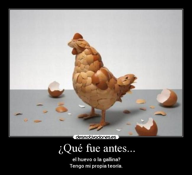 ¿Qué fue antes... - el huevo o la gallina?
Tengo mi propia teoría.
