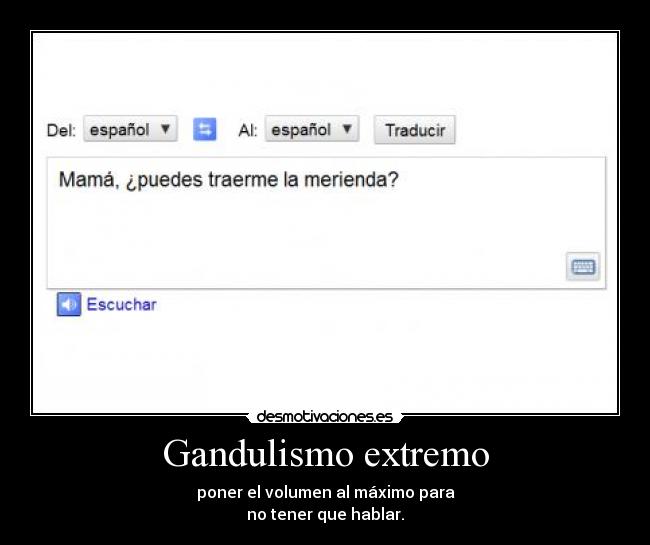 Gandulismo extremo - poner el volumen al máximo para
no tener que hablar.