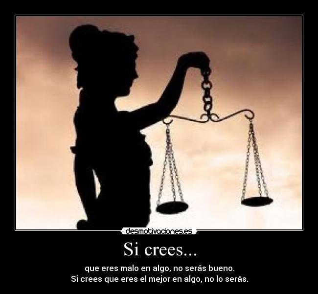 Si crees... - que eres malo en algo, no serás bueno.
Si crees que eres el mejor en algo, no lo serás.