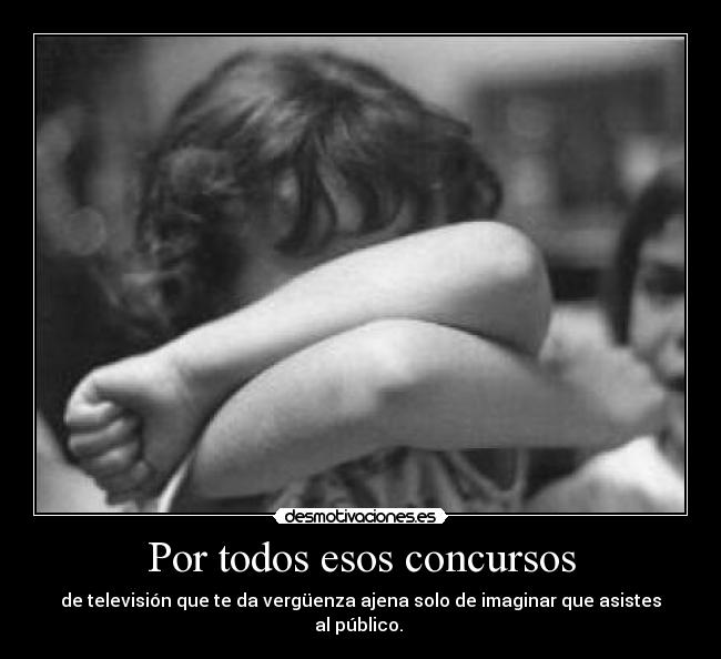 Por todos esos concursos - de televisión que te da vergüenza ajena solo de imaginar que asistes al público.