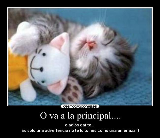 O va a la principal.... - o adiós gatito...
Es solo una advertencia no te lo tomes como una amenaza ;)