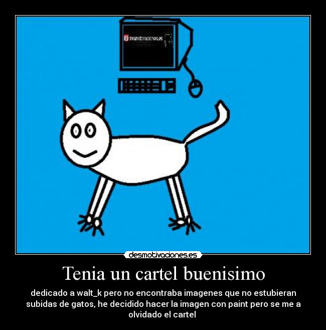 Tenia un cartel buenisimo - dedicado a walt_k pero no encontraba imagenes que no estubieran
subidas de gatos, he decidido hacer la imagen con paint pero se me a
olvidado el cartel
