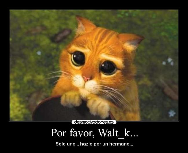 Por favor, Walt_k... - Solo uno... hazlo por un hermano...