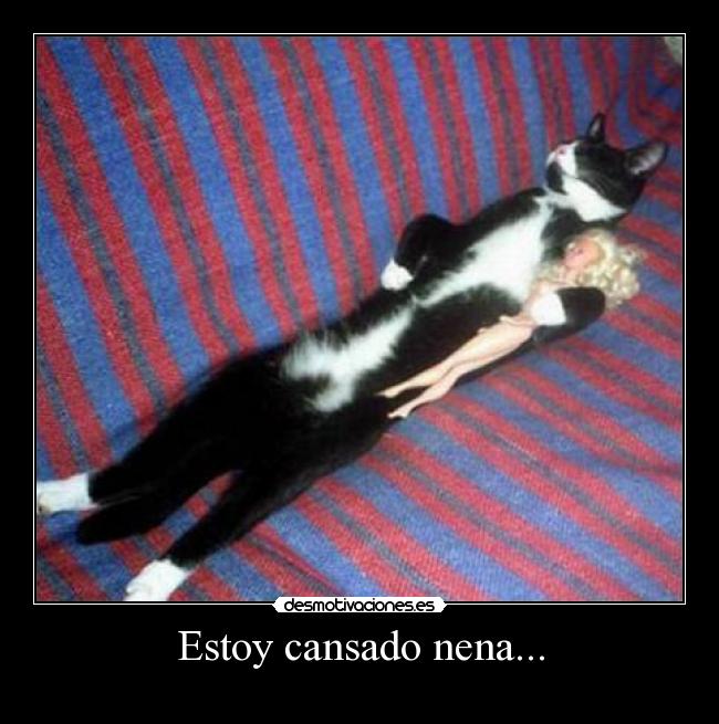 Estoy cansado nena... -