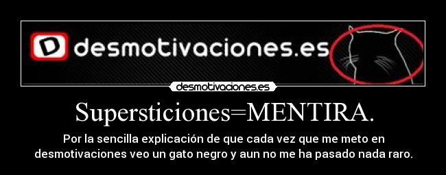 Supersticiones=MENTIRA. - Por la sencilla explicación de que cada vez que me meto en
desmotivaciones veo un gato negro y aun no me ha pasado nada raro.