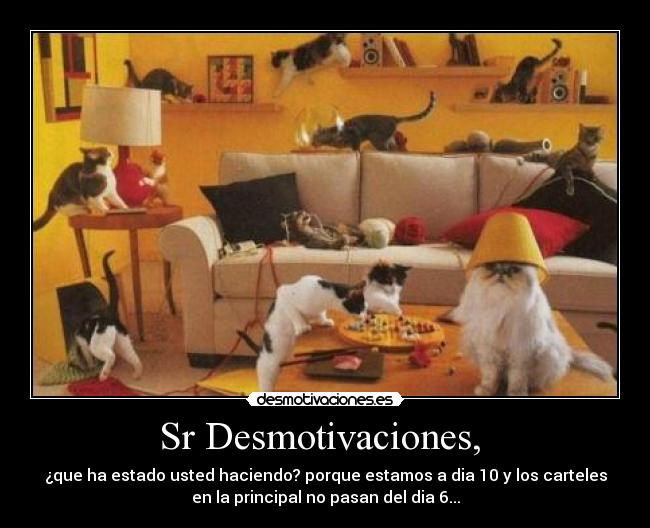 Sr Desmotivaciones,  - ¿que ha estado usted haciendo? porque estamos a dia 10 y los carteles
en la principal no pasan del dia 6...