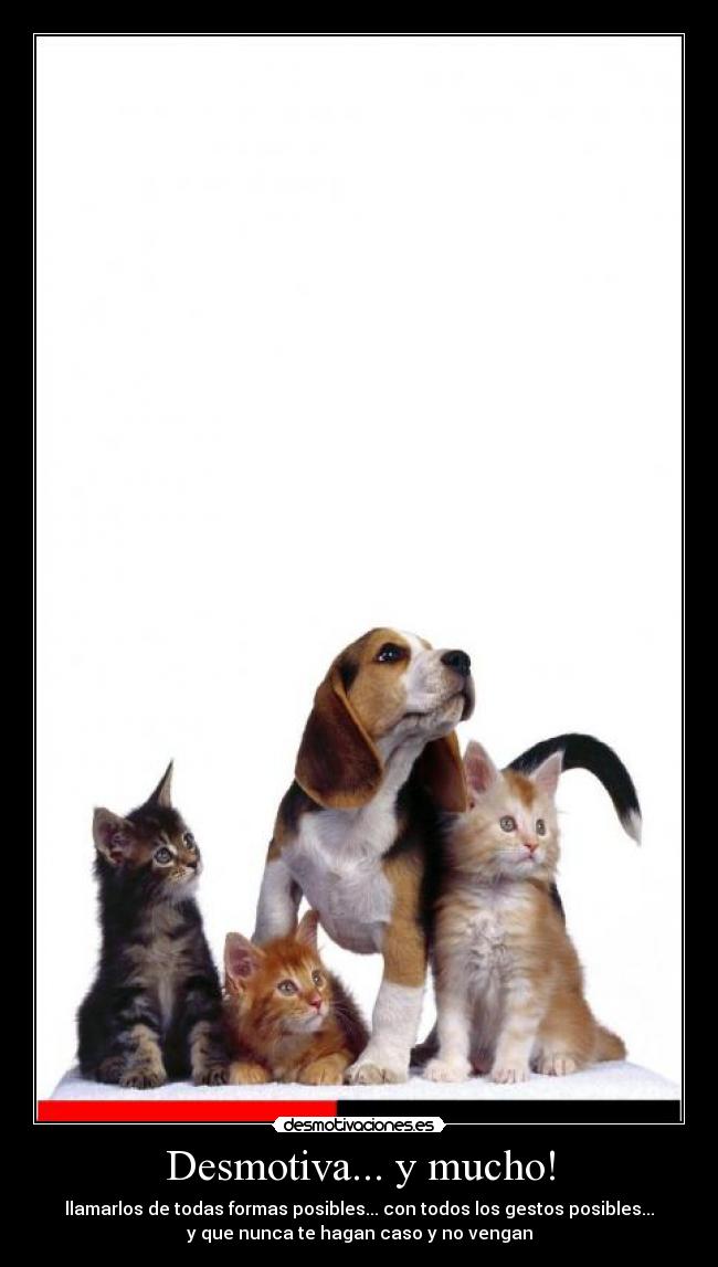 Desmotiva... y mucho! - llamarlos de todas formas posibles... con todos los gestos posibles...
y que nunca te hagan caso y no vengan