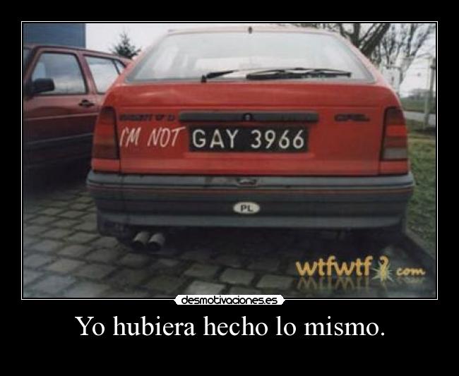 Yo hubiera hecho lo mismo. -