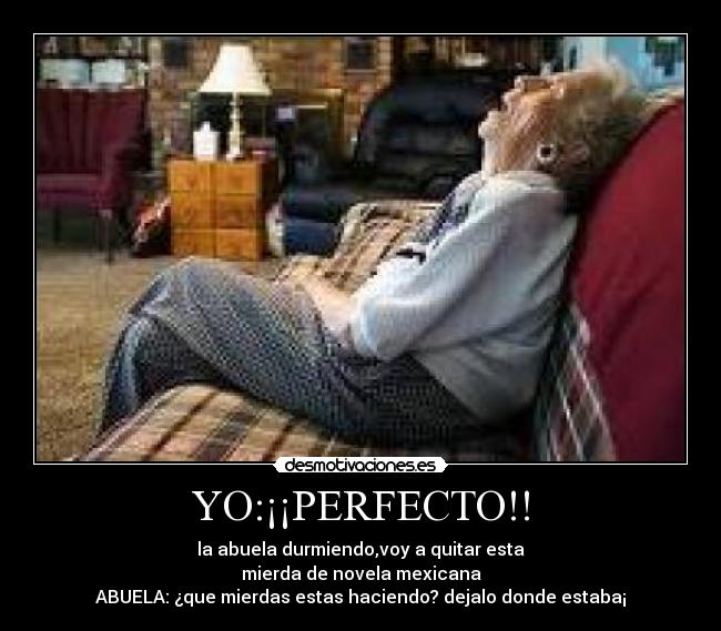 YO:¡¡PERFECTO!! - la abuela durmiendo,voy a quitar esta
mierda de novela mexicana
ABUELA: ¿que mierdas estas haciendo? dejalo donde estaba¡