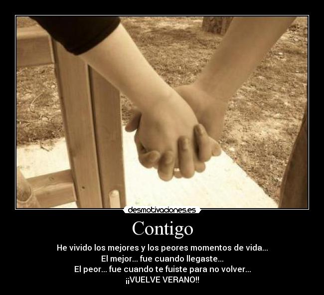 Contigo - He vivido los mejores y los peores momentos de vida...
El mejor... fue cuando llegaste...
El peor... fue cuando te fuiste para no volver...
¡¡VUELVE VERANO!!