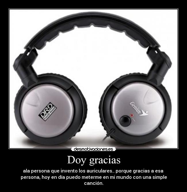 Doy gracias - ala persona que invento los auriculares.. porque gracias a esa
persona, hoy en día puedo meterme en mi mundo con una simple
canción.